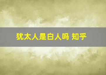 犹太人是白人吗 知乎